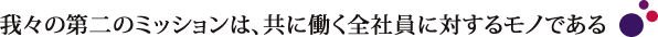 我々の第二のミッションは、共に働く全社員に対するモノである　